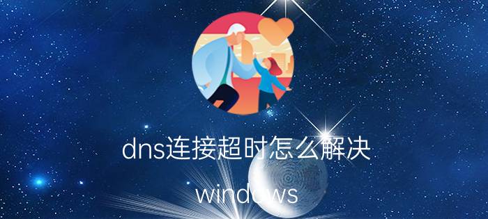 dns连接超时怎么解决 windows 与DNS服务器的连接超时？